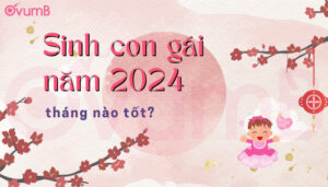 Sinh con gái năm 2024 tháng nào tốt? hợp tuổi bố mẹ nào